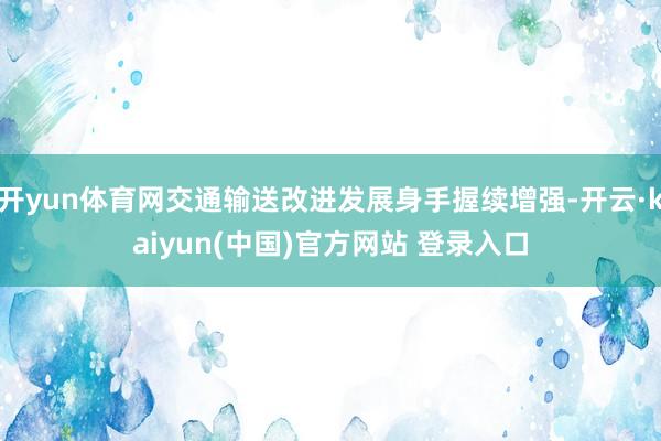 开yun体育网交通输送改进发展身手握续增强-开云·kaiyun(中国)官方网站 登录入口