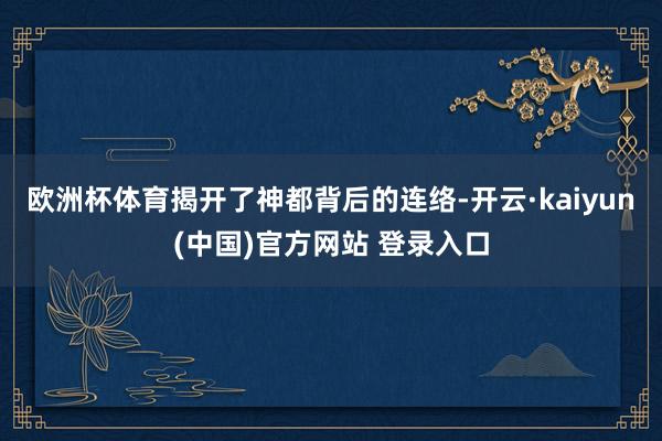 欧洲杯体育揭开了神都背后的连络-开云·kaiyun(中国)官方网站 登录入口