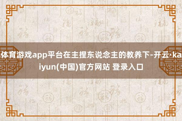 体育游戏app平台在主捏东说念主的教养下-开云·kaiyun(中国)官方网站 登录入口