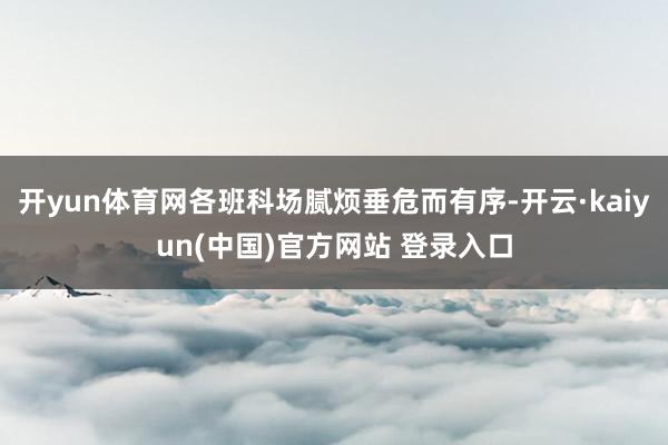 开yun体育网各班科场腻烦垂危而有序-开云·kaiyun(中国)官方网站 登录入口