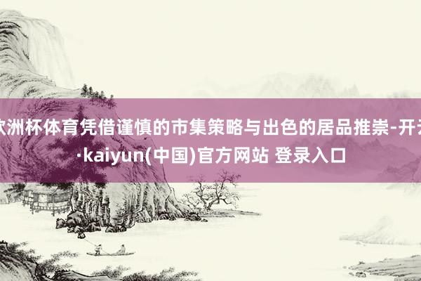 欧洲杯体育凭借谨慎的市集策略与出色的居品推崇-开云·kaiyun(中国)官方网站 登录入口