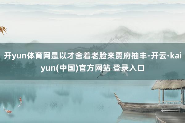 开yun体育网是以才舍着老脸来贾府抽丰-开云·kaiyun(中国)官方网站 登录入口