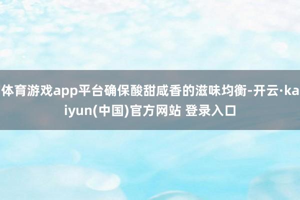 体育游戏app平台确保酸甜咸香的滋味均衡-开云·kaiyun(中国)官方网站 登录入口