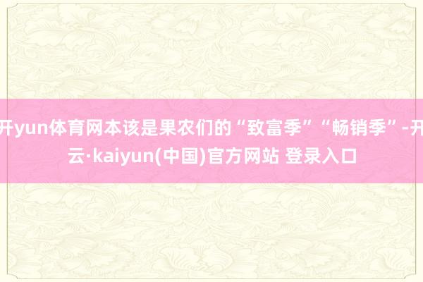 开yun体育网本该是果农们的“致富季”“畅销季”-开云·kaiyun(中国)官方网站 登录入口