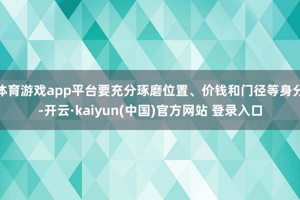 体育游戏app平台要充分琢磨位置、价钱和门径等身分-开云·kaiyun(中国)官方网站 登录入口