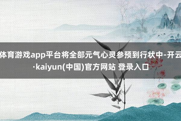 体育游戏app平台将全部元气心灵参预到行状中-开云·kaiyun(中国)官方网站 登录入口