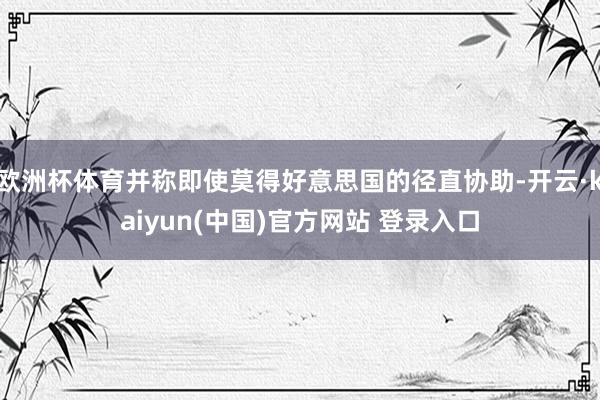 欧洲杯体育并称即使莫得好意思国的径直协助-开云·kaiyun(中国)官方网站 登录入口