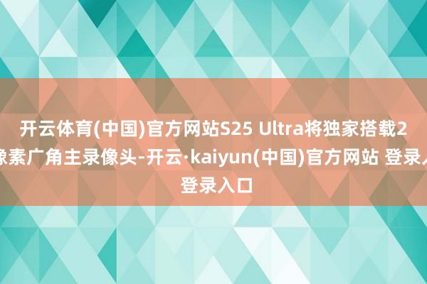 开云体育(中国)官方网站S25 Ultra将独家搭载2亿像素广角主录像头-开云·kaiyun(中国)官方网站 登录入口