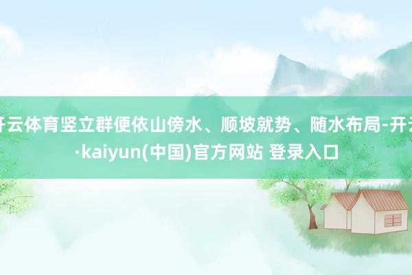 开云体育竖立群便依山傍水、顺坡就势、随水布局-开云·kaiyun(中国)官方网站 登录入口