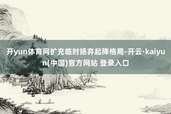 开yun体育网扩充临时扬弃起降格局-开云·kaiyun(中国)官方网站 登录入口