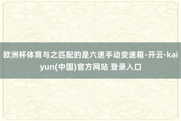 欧洲杯体育与之匹配的是六速手动变速箱-开云·kaiyun(中国)官方网站 登录入口