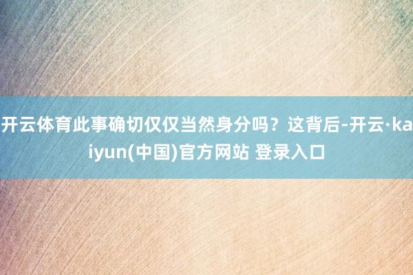 开云体育此事确切仅仅当然身分吗？这背后-开云·kaiyun(中国)官方网站 登录入口