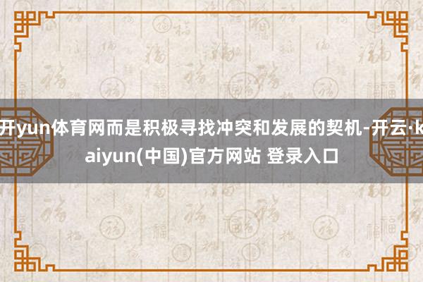开yun体育网而是积极寻找冲突和发展的契机-开云·kaiyun(中国)官方网站 登录入口