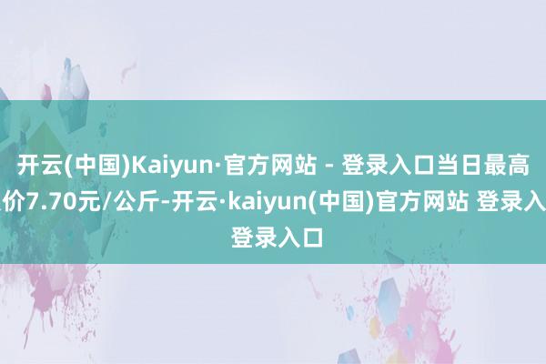 开云(中国)Kaiyun·官方网站 - 登录入口当日最高报价7.70元/公斤-开云·kaiyun(中国)官方网站 登录入口