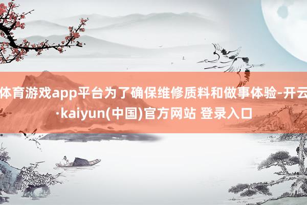 体育游戏app平台为了确保维修质料和做事体验-开云·kaiyun(中国)官方网站 登录入口