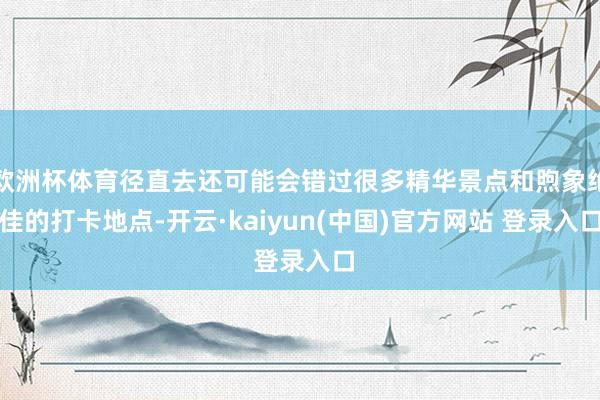 欧洲杯体育径直去还可能会错过很多精华景点和煦象绝佳的打卡地点-开云·kaiyun(中国)官方网站 登录入口