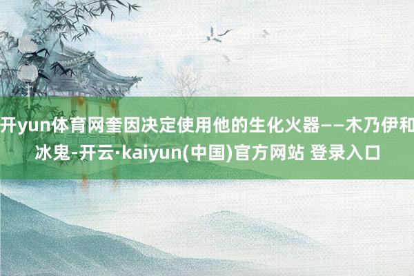 开yun体育网奎因决定使用他的生化火器——木乃伊和冰鬼-开云·kaiyun(中国)官方网站 登录入口