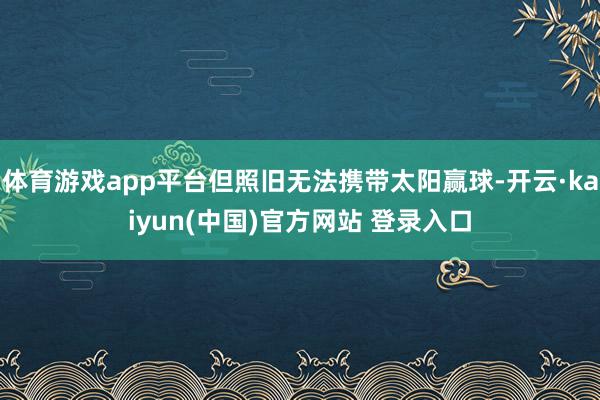 体育游戏app平台但照旧无法携带太阳赢球-开云·kaiyun(中国)官方网站 登录入口