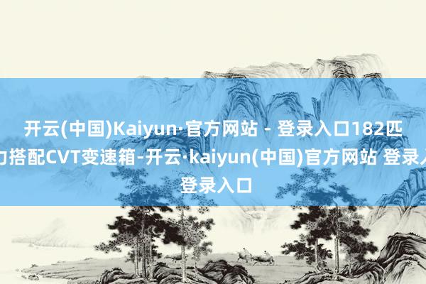 开云(中国)Kaiyun·官方网站 - 登录入口182匹马力搭配CVT变速箱-开云·kaiyun(中国)官方网站 登录入口