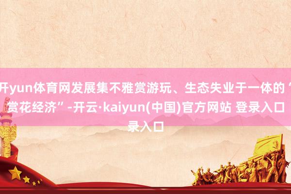 开yun体育网发展集不雅赏游玩、生态失业于一体的“赏花经济”-开云·kaiyun(中国)官方网站 登录入口