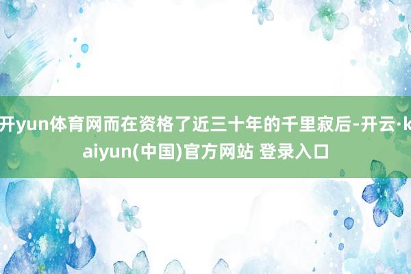 开yun体育网而在资格了近三十年的千里寂后-开云·kaiyun(中国)官方网站 登录入口