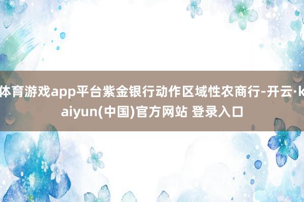 体育游戏app平台紫金银行动作区域性农商行-开云·kaiyun(中国)官方网站 登录入口