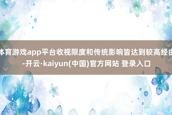 体育游戏app平台收视限度和传统影响皆达到较高经由-开云·kaiyun(中国)官方网站 登录入口
