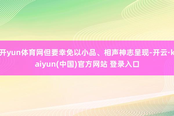 开yun体育网但要幸免以小品、相声神志呈现-开云·kaiyun(中国)官方网站 登录入口