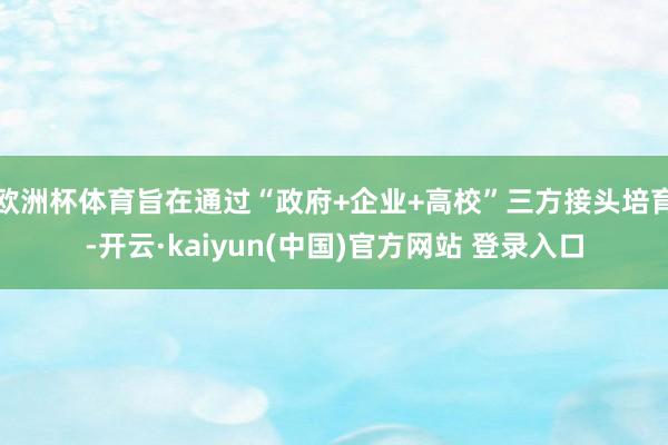 欧洲杯体育旨在通过“政府+企业+高校”三方接头培育-开云·kaiyun(中国)官方网站 登录入口