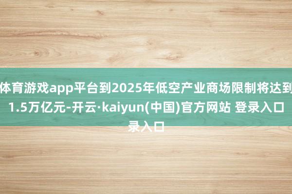 体育游戏app平台到2025年低空产业商场限制将达到1.5万亿元-开云·kaiyun(中国)官方网站 登录入口