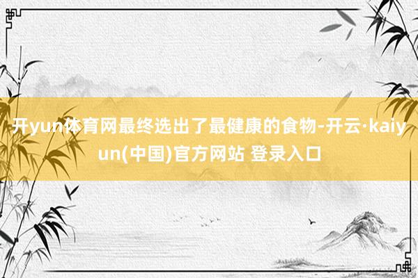 开yun体育网最终选出了最健康的食物-开云·kaiyun(中国)官方网站 登录入口