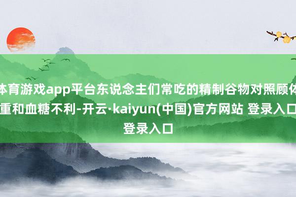 体育游戏app平台东说念主们常吃的精制谷物对照顾体重和血糖不利-开云·kaiyun(中国)官方网站 登录入口