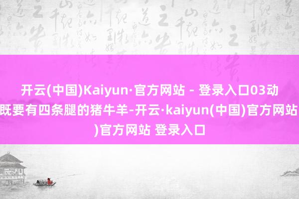 开云(中国)Kaiyun·官方网站 - 登录入口03动物类食品既要有四条腿的猪牛羊-开云·kaiyun(中国)官方网站 登录入口