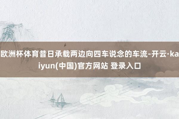 欧洲杯体育昔日承载两边向四车说念的车流-开云·kaiyun(中国)官方网站 登录入口