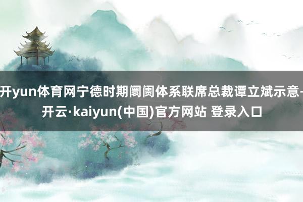 开yun体育网宁德时期阛阓体系联席总裁谭立斌示意-开云·kaiyun(中国)官方网站 登录入口