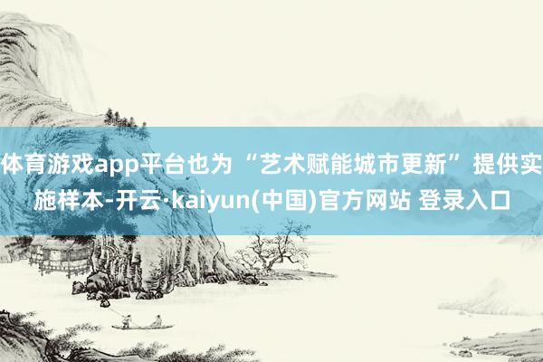 体育游戏app平台也为 “艺术赋能城市更新” 提供实施样本-开云·kaiyun(中国)官方网站 登录入口