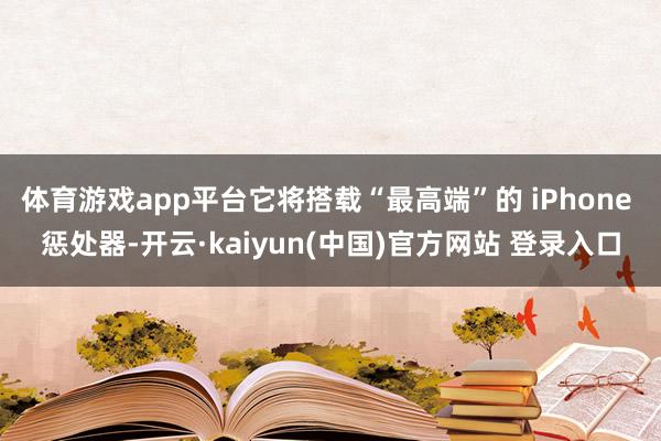 体育游戏app平台它将搭载“最高端”的 iPhone 惩处器-开云·kaiyun(中国)官方网站 登录入口