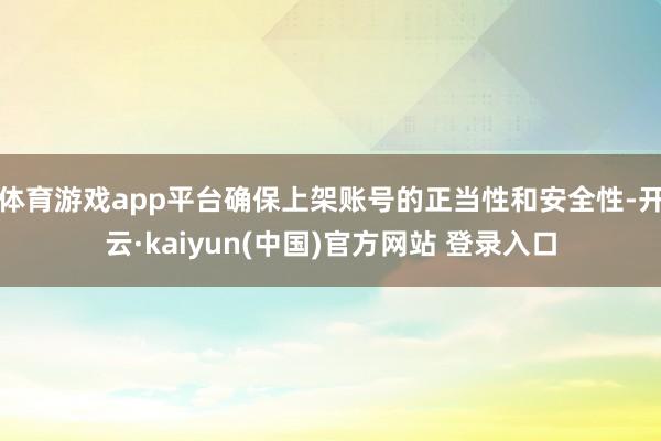 体育游戏app平台确保上架账号的正当性和安全性-开云·kaiyun(中国)官方网站 登录入口