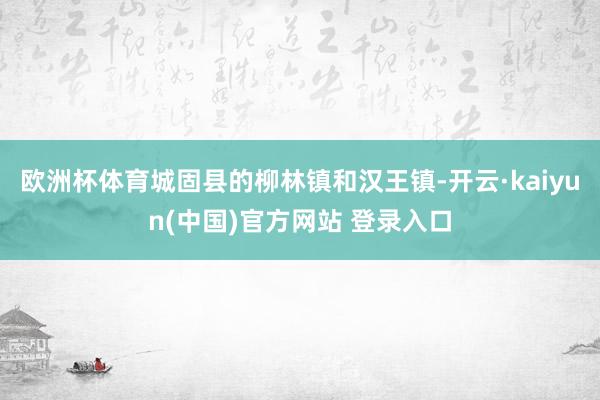 欧洲杯体育城固县的柳林镇和汉王镇-开云·kaiyun(中国)官方网站 登录入口