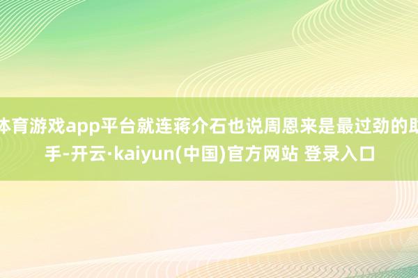 体育游戏app平台就连蒋介石也说周恩来是最过劲的助手-开云·kaiyun(中国)官方网站 登录入口