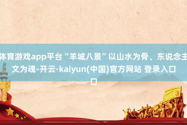 体育游戏app平台“羊城八景”以山水为骨、东说念主文为魂-开云·kaiyun(中国)官方网站 登录入口