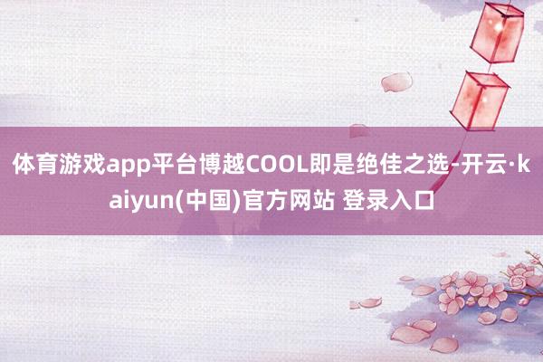 体育游戏app平台博越COOL即是绝佳之选-开云·kaiyun(中国)官方网站 登录入口