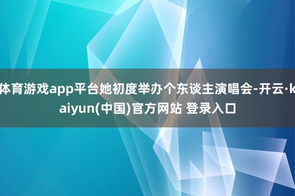 体育游戏app平台她初度举办个东谈主演唱会-开云·kaiyun(中国)官方网站 登录入口