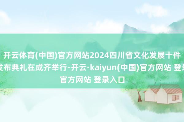 开云体育(中国)官方网站2024四川省文化发展十件大事发布典礼在成齐举行-开云·kaiyun(中国)官方网站 登录入口