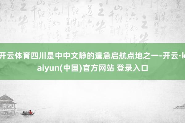 开云体育四川是中中文静的遑急启航点地之一-开云·kaiyun(中国)官方网站 登录入口