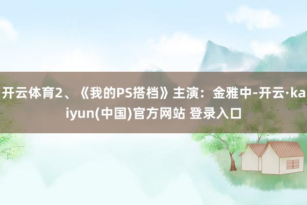 开云体育2、《我的PS搭档》主演：金雅中-开云·kaiyun(中国)官方网站 登录入口