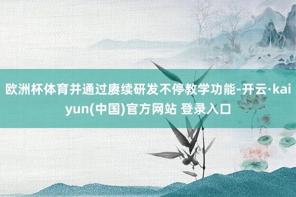 欧洲杯体育并通过赓续研发不停教学功能-开云·kaiyun(中国)官方网站 登录入口