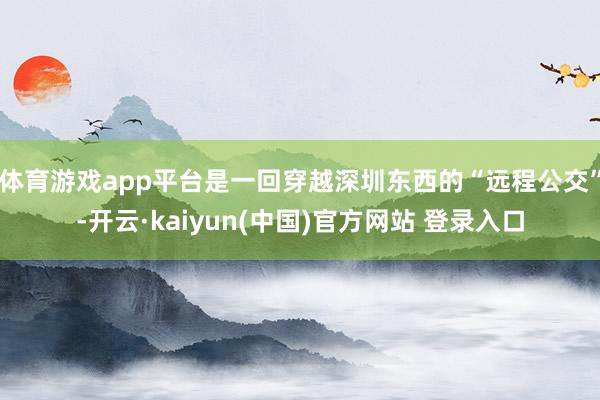 体育游戏app平台是一回穿越深圳东西的“远程公交”-开云·kaiyun(中国)官方网站 登录入口