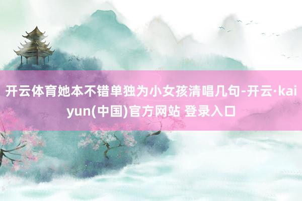 开云体育她本不错单独为小女孩清唱几句-开云·kaiyun(中国)官方网站 登录入口