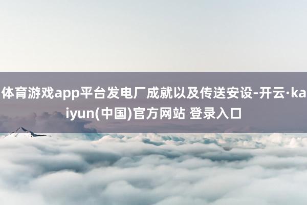 体育游戏app平台发电厂成就以及传送安设-开云·kaiyun(中国)官方网站 登录入口